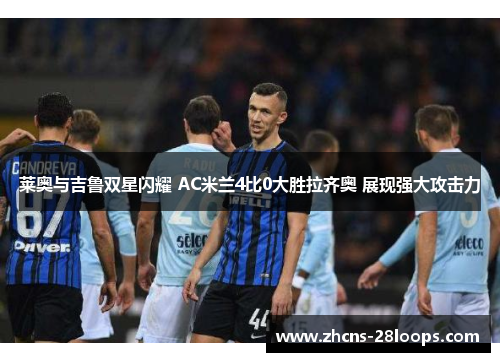 莱奥与吉鲁双星闪耀 AC米兰4比0大胜拉齐奥 展现强大攻击力