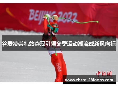 谷爱凌崇礼站夺冠引领冬季运动潮流成新风向标 谷爱凌崇礼站夺冠引领冬季运动潮流成新风向标