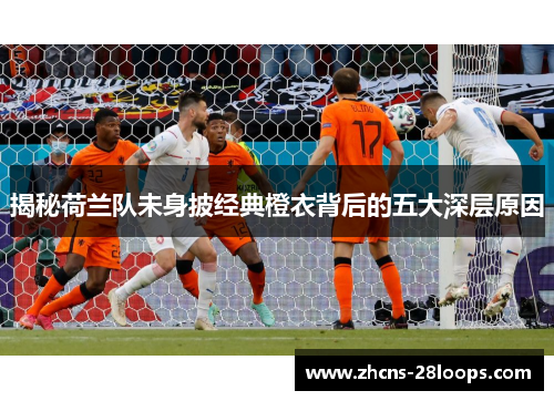 揭秘荷兰队未身披经典橙衣背后的五大深层原因