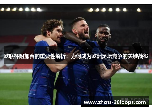欧联杯附加赛的重要性解析:为何成为欧洲足坛竞争的关键战役 欧联杯附加赛的重要性解析:为何成为欧洲足坛竞争的关键战役