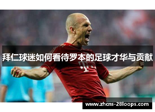 拜仁球迷如何看待罗本的足球才华与贡献