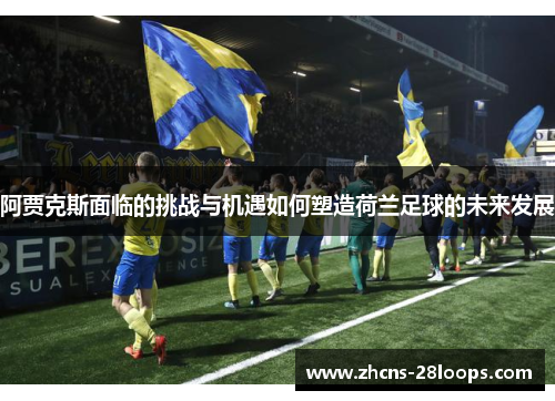 阿贾克斯面临的挑战与机遇如何塑造荷兰足球的未来发展 阿贾克斯面临的挑战与机遇如何塑造荷兰足球的未来发展