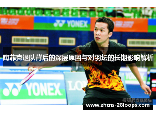 陶菲克退队背后的深层原因与对羽坛的长期影响解析 陶菲克退队背后的深层原因与对羽坛的长期影响解析