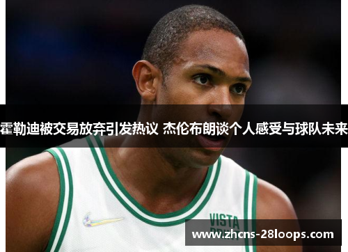 霍勒迪被交易放弃引发热议 杰伦布朗谈个人感受与球队未来