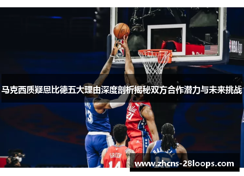 马克西质疑恩比德五大理由深度剖析揭秘双方合作潜力与未来挑战