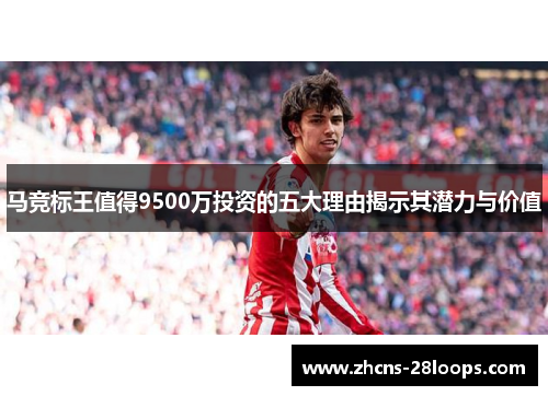 马竞标王值得9500万投资的五大理由揭示其潜力与价值