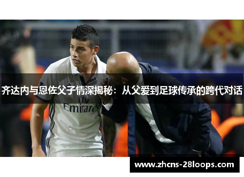 齐达内与恩佐父子情深揭秘：从父爱到足球传承的跨代对话