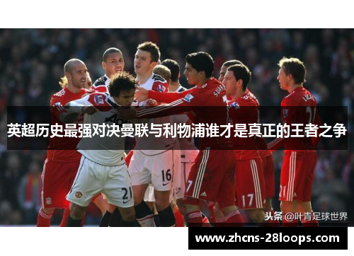 英超历史最强对决曼联与利物浦谁才是真正的王者之争 英超历史最强对决曼联与利物浦谁才是真正的王者之争