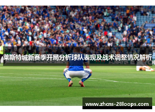 莱斯特城新赛季开局分析球队表现及战术调整情况解析 莱斯特城新赛季开局分析球队表现及战术调整情况解析
