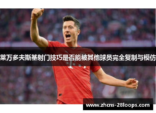 莱万多夫斯基射门技巧是否能被其他球员完全复制与模仿 莱万多夫斯基射门技巧是否能被其他球员完全复制与模仿