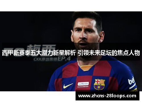 西甲新赛季五大潜力新星解析 引领未来足坛的焦点人物 西甲新赛季五大潜力新星解析 引领未来足坛的焦点人物