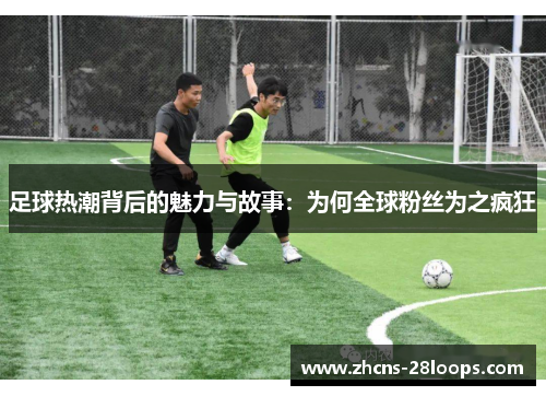 足球热潮背后的魅力与故事:为何全球粉丝为之疯狂 足球热潮背后的魅力与故事:为何全球粉丝为之疯狂