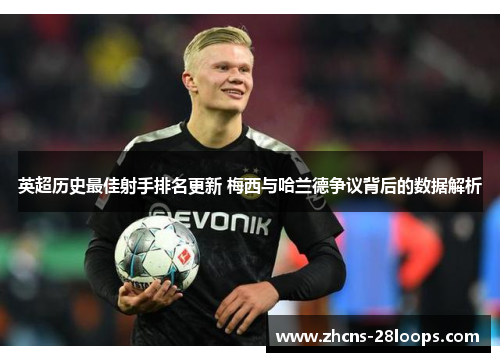 英超历史最佳射手排名更新 梅西与哈兰德争议背后的数据解析 英超历史最佳射手排名更新 梅西与哈兰德争议背后的数据解析