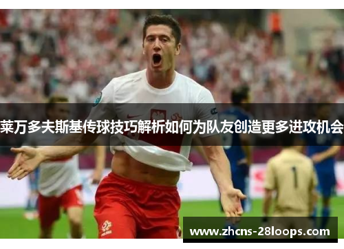 莱万多夫斯基传球技巧解析如何为队友创造更多进攻机会 莱万多夫斯基传球技巧解析如何为队友创造更多进攻机会