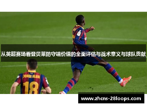 从英超赛场看登贝莱防守端价值的全面评估与战术意义与球队贡献