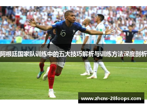 阿根廷国家队训练中的五大技巧解析与训练方法深度剖析